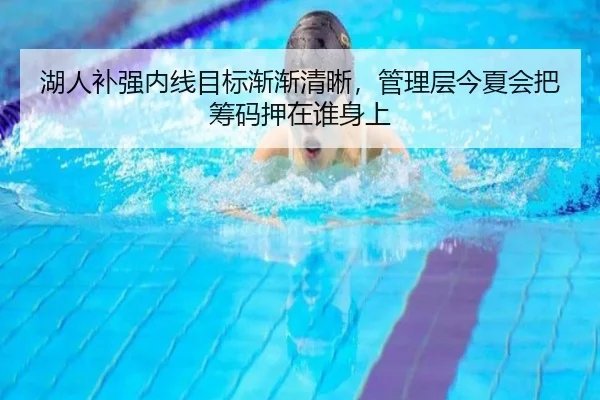 湖人补强内线目标渐渐清晰，管理层今夏会把筹码押在谁身上
