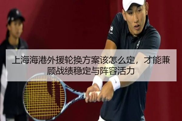 上海海港外援轮换方案该怎么定，才能兼顾战绩稳定与阵容活力